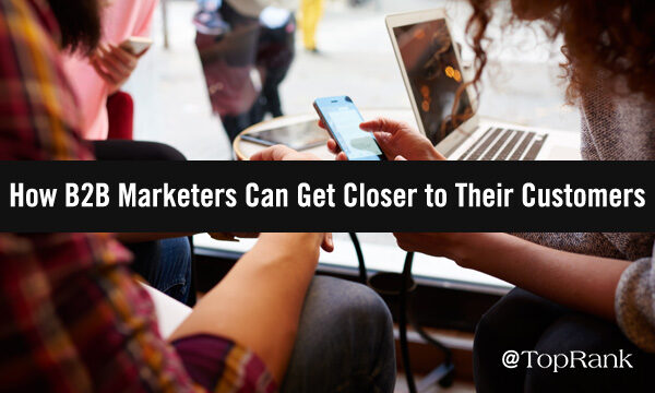 How B2B Marketers Can Get Closer to Their Customers