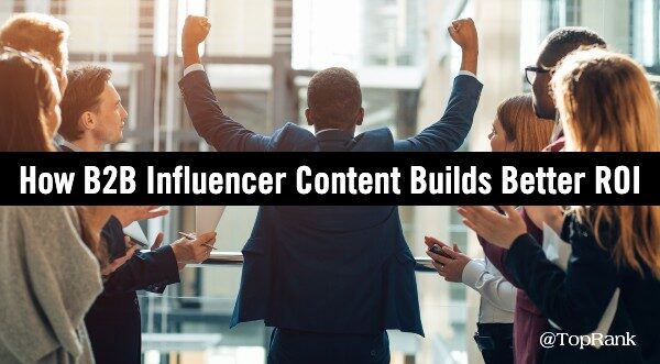 Four Ways B2B Influencer Content Builds Better Marketing Reach & ROI
